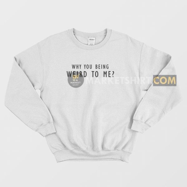 Why You Being Weird To Me Sweatshirt