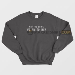 Why You Being Weird To Me Sweatshirt