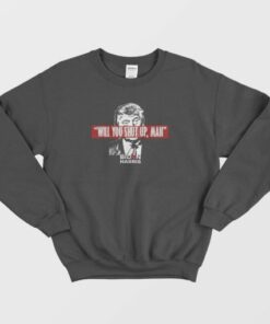 Will You Shut Up Man Sweatshirt 3 Will You Shut Up Man Sweatshirt 4
