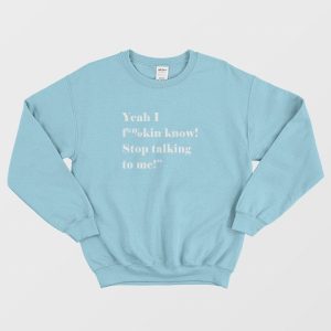 Yeah I Fucking Know Stop Talking To Me Sweatshirt 1