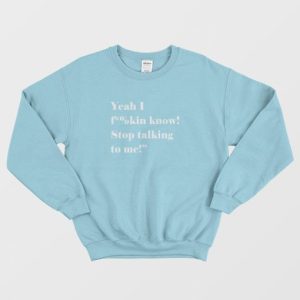 Yeah I Fucking Know Stop Talking To Me Sweatshirt 3