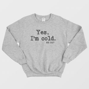 Yes I’m Cold Me 24 7 Sweatshirt