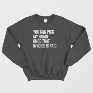 You Can Pick My Brain Once That Invoice Is Paid Sweatshirt