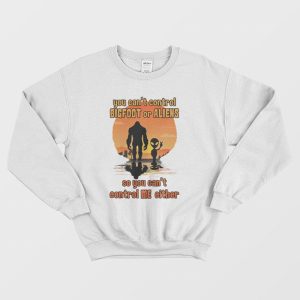 You Can’t Control Bigfoot Or Aliens So You Can’t Control Me Sweatshirt