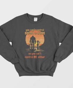 You Can't Control Bigfoot Or Aliens So You Can't Control Me Sweatshirt 1 You Cant Control Bigfoot Or Aliens So You Cant Control Me Sweatshirt 2