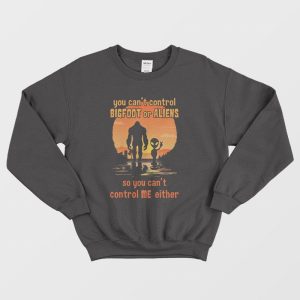 You Can’t Control Bigfoot Or Aliens So You Can’t Control Me Sweatshirt