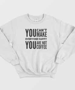 You Can't Make Everyone Happy You Are Not Coffee Sweatshirt 1 You Cant Make Everyone Happy You Are Not Coffee Sweatshirt 2