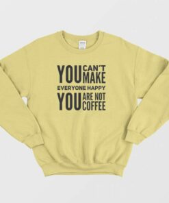 You Can't Make Everyone Happy You Are Not Coffee Sweatshirt 2 You Cant Make Everyone Happy You Are Not Coffee Sweatshirt 3