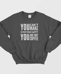 You Can't Make Everyone Happy You Are Not Coffee Sweatshirt 3 You Cant Make Everyone Happy You Are Not Coffee Sweatshirt 4