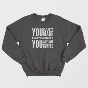 You Cant Make Everyone Happy You Are Not Coffee Sweatshirt 4