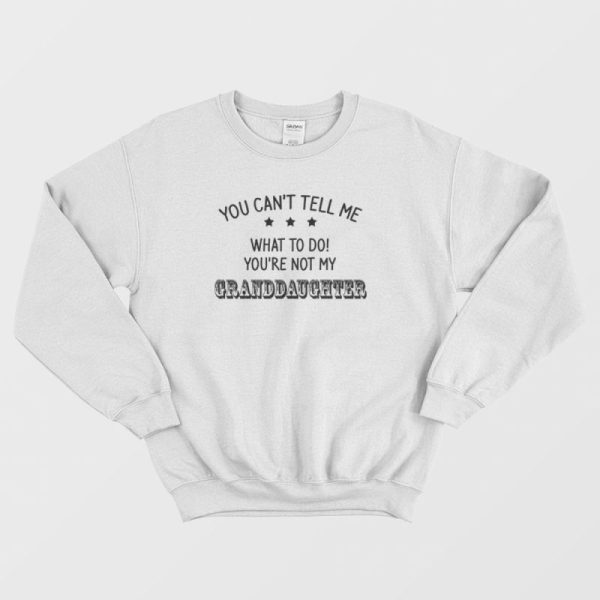 You Can’t Tell Me What To Do You’re Not My Granddaughter Sweatshirt