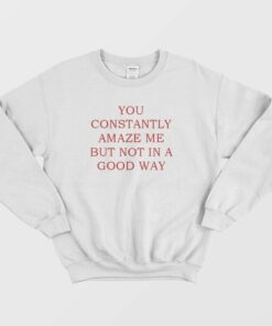 You Constantly Amaze Me But Not In A Good Way Sweatshirt 1