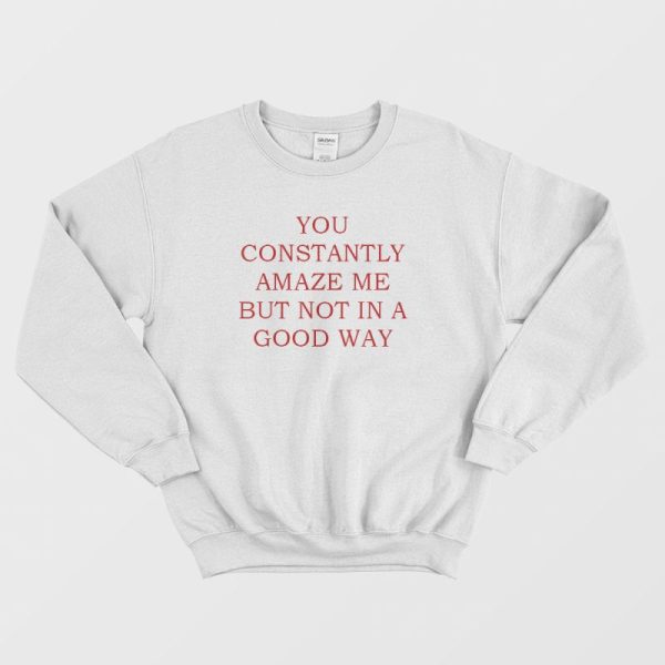 You Constantly Amaze Me But Not In A Good Way Sweatshirt