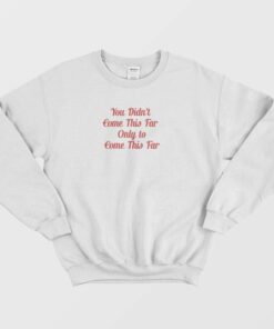 You Didnt Come This Far Only to Come This Far Sweatshirt 1