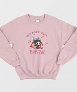You Don't Have To Die To Be Dead To Me Sweatshirt 2 You Dont Have To Die To Be Dead To Me Sweatshirt 3