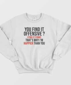 You Find It Offensive I Find It Funny Thats Why Im Happier Than You Sweatshirt 2