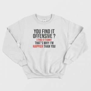 You Find It Offensive I Find It Funny That’s Why I’m Happier Than You Sweatshirt