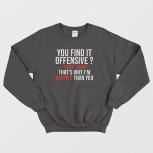 You Find It Offensive I Find It Funny Thats Why Im Happier Than You Sweatshirt 3