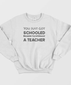You Just Got Schooled Because Im Literally A Teacher Sweatshirt 2
