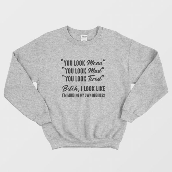 You Look Mean You Look Mad You Look Tired Bitch I Look Like I’m Minding My Own Business Sweatshirt