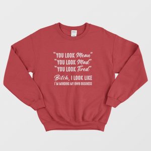 You Look Mean You Look Mad You Look Tired Bitch I Look Like I’m Minding My Own Business Sweatshirt