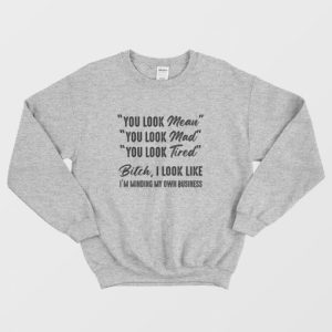 You Look Mean You Look Mad You Look Tired Bitch I Look Like Im Minding My Own Business Sweatshirt 3