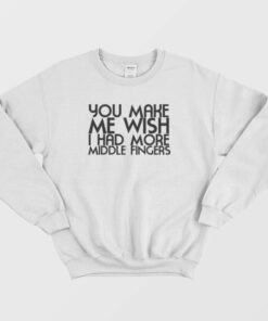You Make Me Wish I Had More Middle Fingers Funny Sweatshirt 1