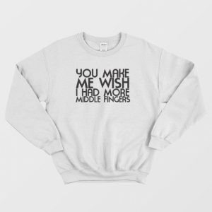 You Make Me Wish I Had More Middle Fingers Funny Sweatshirt