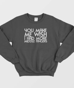You Make Me Wish I Had More Middle Fingers Funny Sweatshirt 2