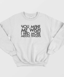 You Make Me Wish I Had More Middle Fingers Funny Sweatshirt 3