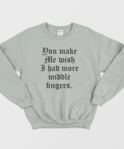 You Make Me Wish I Had More Middle Fingers Sweatshirt 2