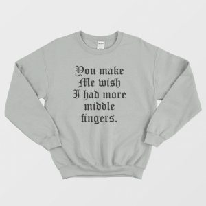 You Make Me Wish I Had More Middle Fingers Sweatshirt