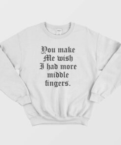 You Make Me Wish I Had More Middle Fingers Sweatshirt 3