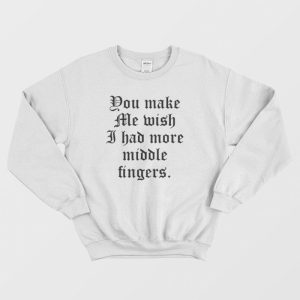 You Make Me Wish I Had More Middle Fingers Sweatshirt 3