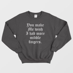 You Make Me Wish I Had More Middle Fingers Sweatshirt 4