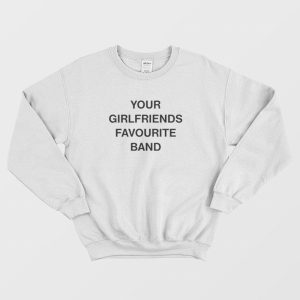 Your Girlfriends Favourite Band Sweatshirt