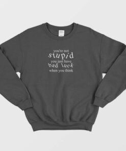 Youre Not Stupid You Just Have Bad Luck When You Think Sweatshirt 3