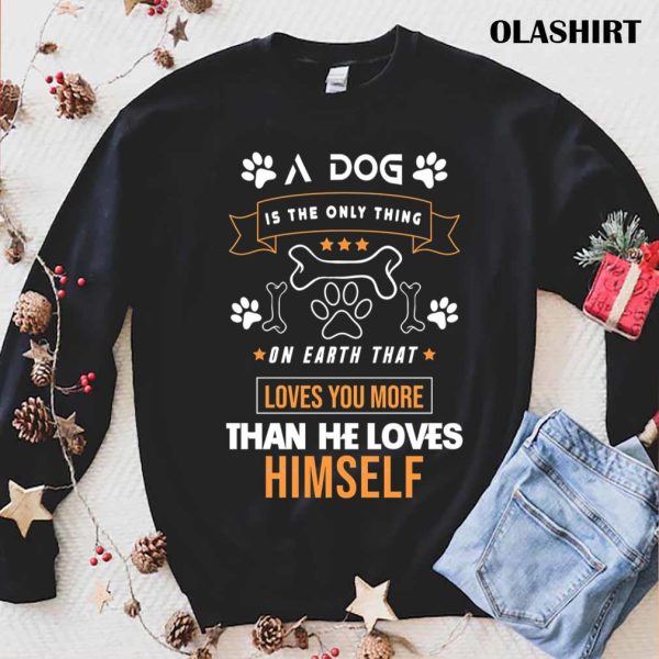 A Dog Is The Only Thing On Earth That Loves You More Than He Loves Himself Shirt