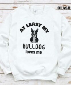 At Least My Bulldog Loves Me Funny Dog Quote Shirt 1