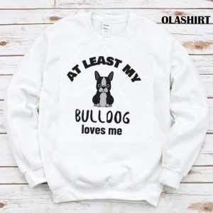 At Least My Bulldog Loves Me, Funny Dog Quote Shirt