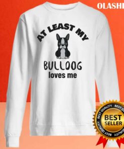 At Least My Bulldog Loves Me, Funny Dog Quote Shirt 1 At Least My Bulldog Loves Me Funny Dog Quote Shirt 2