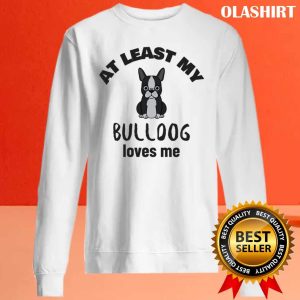 At Least My Bulldog Loves Me, Funny Dog Quote Shirt