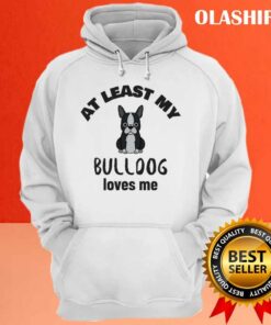 At Least My Bulldog Loves Me, Funny Dog Quote Shirt 2 At Least My Bulldog Loves Me Funny Dog Quote Shirt 3