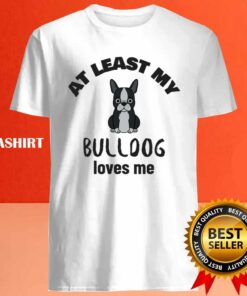 At Least My Bulldog Loves Me, Funny Dog Quote Shirt 3 At Least My Bulldog Loves Me Funny Dog Quote Shirt 4