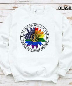 Be Careful Who You Hate It Could Be Someone You Love T shirt 1