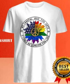 Be Careful Who You Hate It Could Be Someone You Love T shirt 4