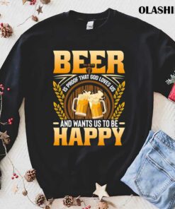 Beer Is Proof That God Loves Us And Wants Us To Be Happy Shirt 1