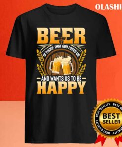 Beer Is Proof That God Loves Us And Wants Us To Be Happy Shirt 4