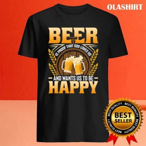 Beer Is Proof That God Loves Us And Wants Us To Be Happy Shirt 4