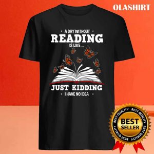 Book Lovers A Day Without Reading Is Like Just Kidding Shirt 4